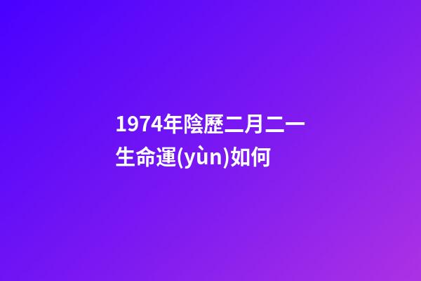 1974年陰歷二月二一生命運(yùn)如何 (1974年農(nóng)歷2月初2命運(yùn))